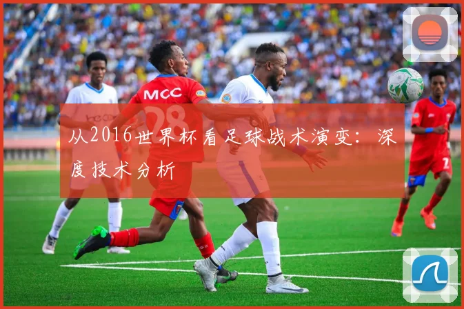 从2016世界杯看足球战术演变:深度技术分析