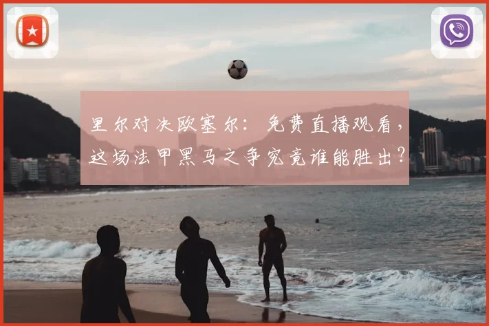 里尔对决欧塞尔：免费直播观看，这场法甲黑马之争究竟谁能胜出？