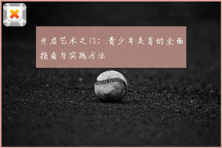 开启艺术之门：青少年美育的全面指南与实践方法