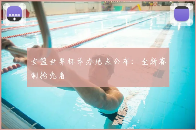 女篮世界杯举办地点公布:全新赛制抢先看