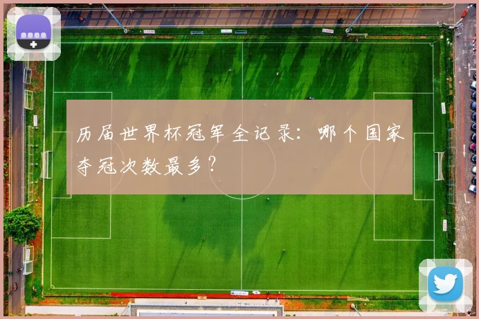 历届世界杯冠军全记录:哪个国家夺冠次数最多?