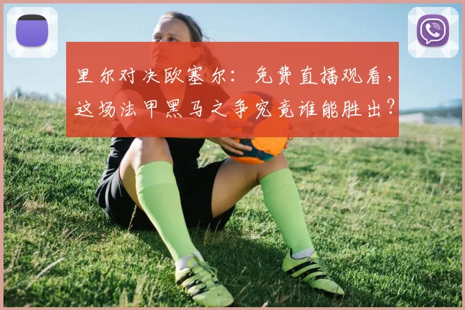 里尔对决欧塞尔：免费直播观看，这场法甲黑马之争究竟谁能胜出？