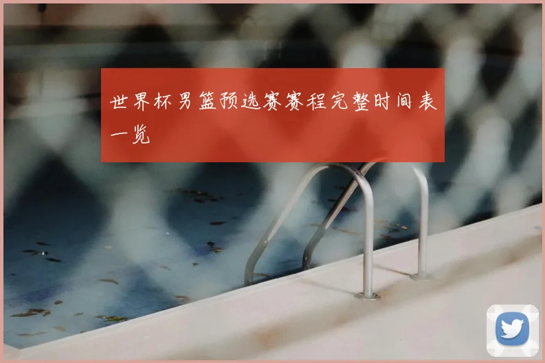 世界杯男篮预选赛赛程完整时间表一览