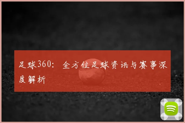 足球360：全方位足球资讯与赛事深度解析