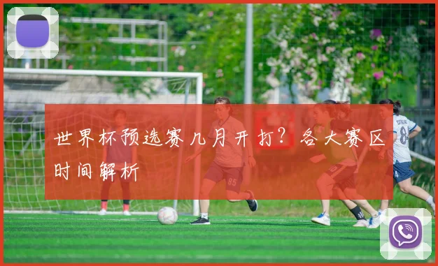 世界杯预选赛几月开打？各大赛区时间解析